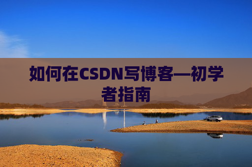 如何在CSDN写博客—初学者指南 如何在CSDN写博客—初学者指南
